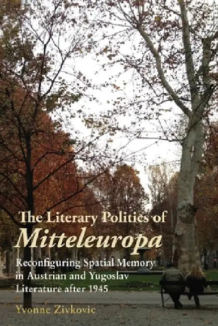 The Literary Politics of Mitteleuropa: Reconfiguring Spatial Memory in Austrian and Yugoslav Literature After 1945 by Yvonne Zivkovic