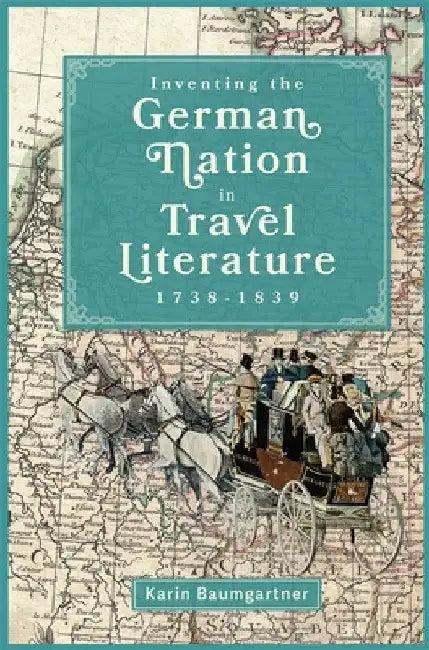 Inventing the German Nation in Travel Literature, 1738-1839 by Karin Baumgartner