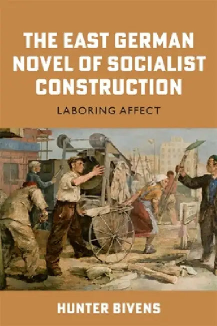 The East German Novel of Socialist Construction: Laboring Affect by Hunter Bivens