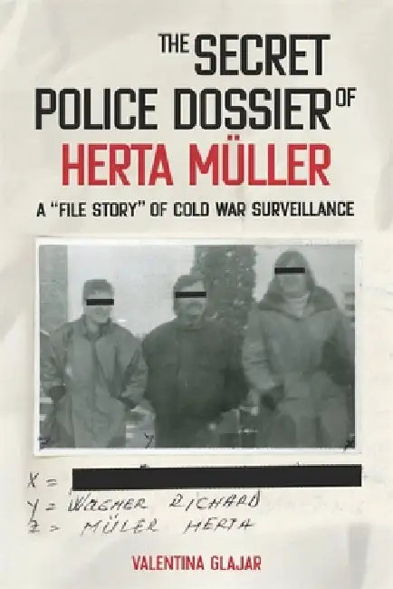 The Secret Police Dossier of Herta Müller: A "File Story" of Cold War Surveillance by Valentina N. Glajar