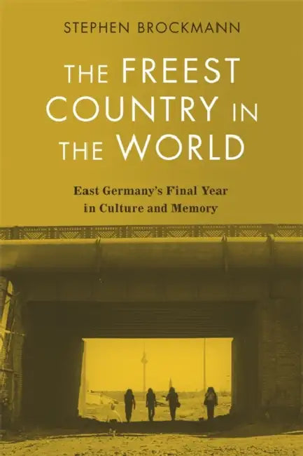 The Freest Country in the World: East Germany's Final Year in Culture and Memory by Stephen Brockmann