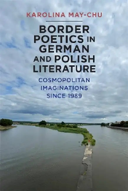 Border Poetics in German and Polish Literature: Cosmopolitan Imaginations Since 1989 by Karolina Karolina May-Chu