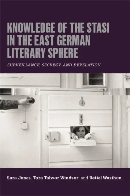 Knowledge of the Stasi in the East German Literary Sphere: Surveillance, Secrecy, and Revelation by Sara Jones, Tara Talwar Windsor, Betiel Wasihun