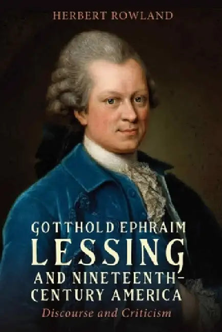 Gotthold Ephraim Lessing and Nineteenth-Century America: Discourse and Criticism by Herbert Rowland