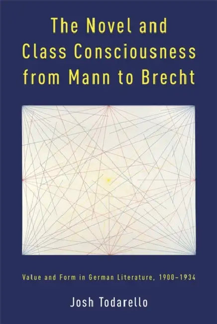 The Novel and Class Consciousness from Mann to Brecht: Value and Form in German Literature, 1900-1934 by Josh Todarello