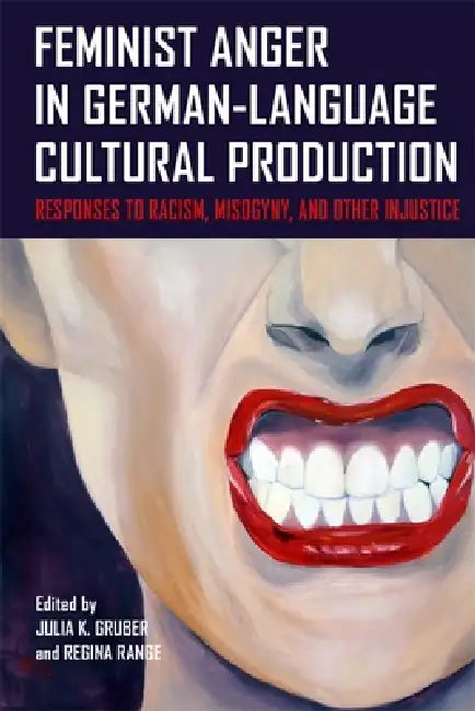 Feminist Anger in German-Language Cultural Production: Responses to Racism, Misogyny, and Other Injustice by Julia K. Gruber, Regina Range, Esther K. Bauer