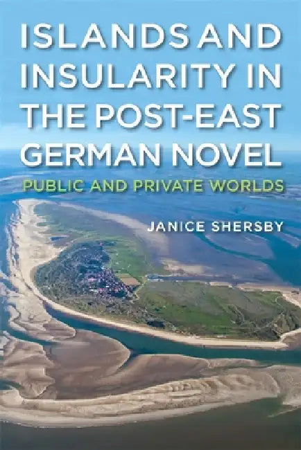 Islands and Insularity in the Post-East German Novel: Public and Private Worlds by Janice Shersby
