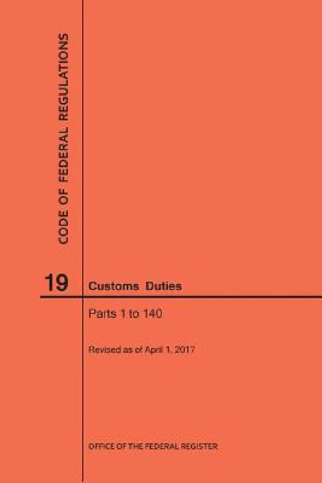 Code of Federal Regulations Title 19, Customs Duties, Parts 1-140, 2017 by Nara