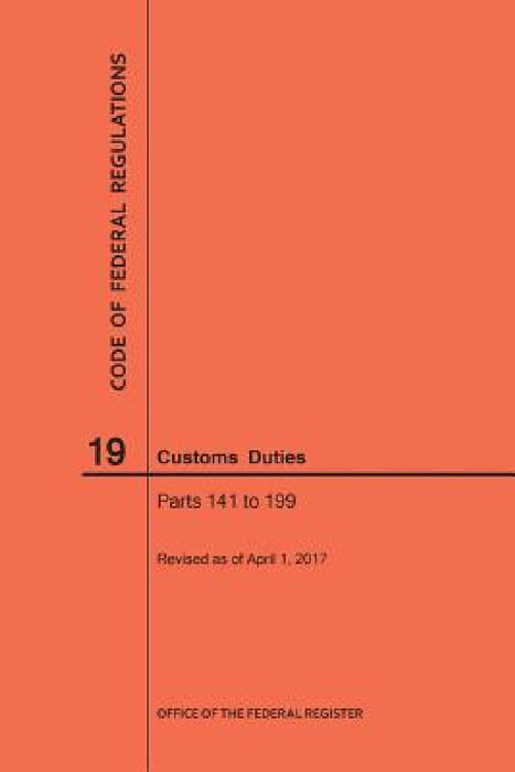 Code of Federal Regulations Title 19, Customs Duties, Parts 141-199, 2017 by Nara