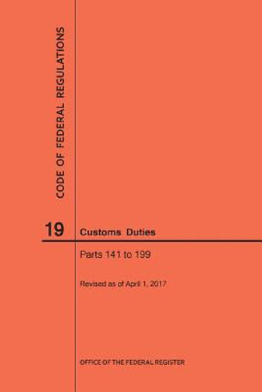 Code of Federal Regulations Title 19, Customs Duties, Parts 141-199, 2017 by Nara