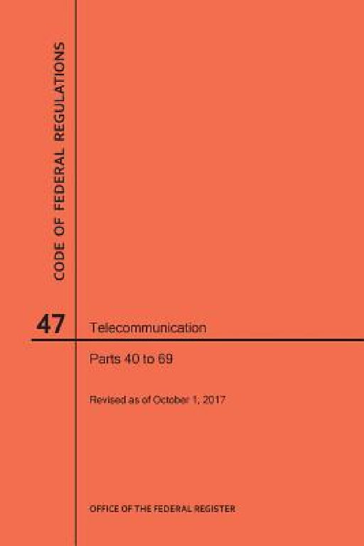 Code of Federal Regulations Title 47, Telecommunication, Parts 40-69, 2017 by Nara