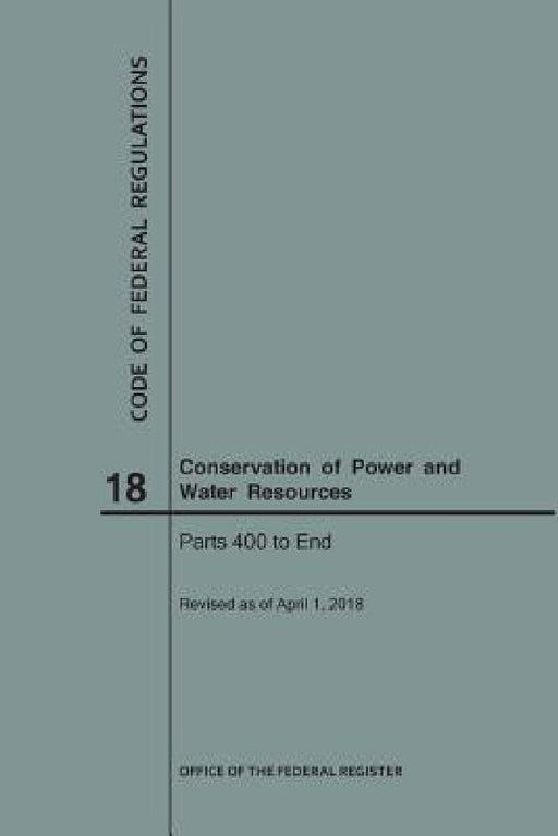 Code of Federal Regulations Title 18, Conservation of Power and Water Resources, Parts 400-End, 2018 by Nara