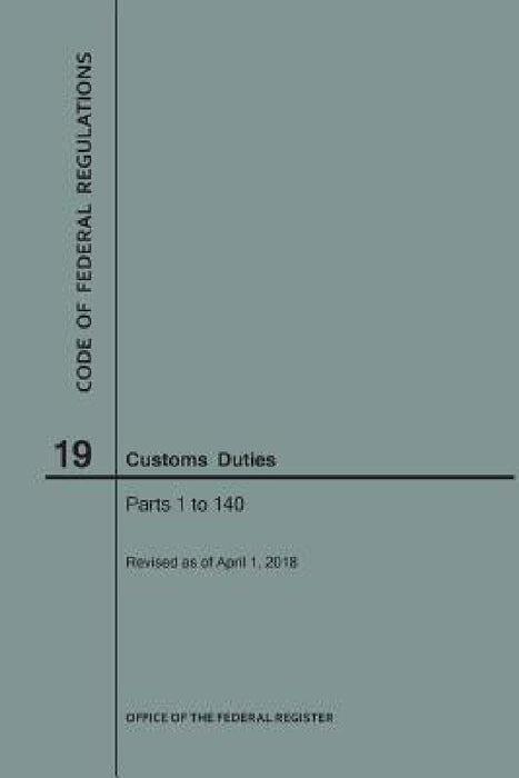 Code of Federal Regulations Title 19, Customs Duties, Parts 1-140, 2018 by Nara