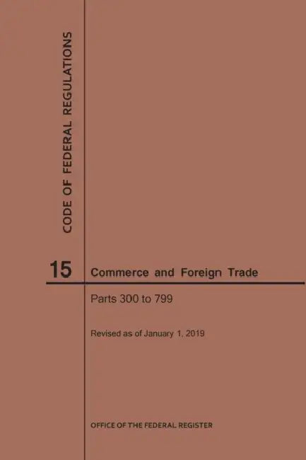 Code of Federal Regulations Title 15, Commerce and Foreign Trade, Parts 300-799, 2019 by Nara