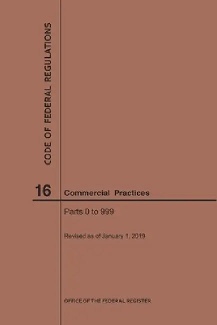 Code of Federal Regulations Title 16, Commercial Practices, Parts 0-999, 2019 by Nara