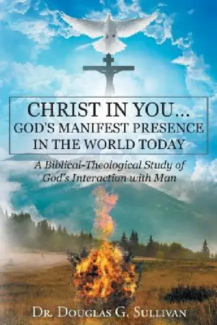 Christ in You: God's Manifest Presence in the World Today: A Biblical-Theological Study of Gods Interaction with Man by Dr Douglas G. Sullivan