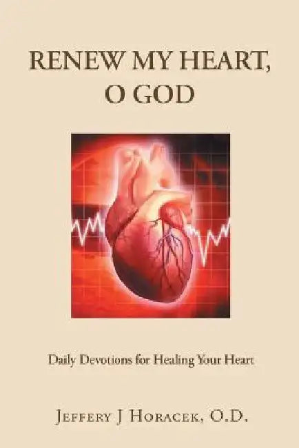 Renew My Heart, O God: Daily Devotions for Healing Your Heart by Jeffery J. Horacek O. D.