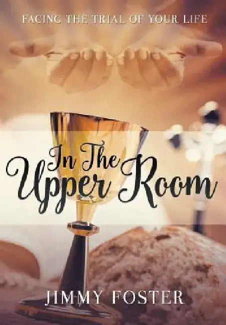 In the Upper Room: Facing the Trial of Your Life by Jimmy Foster