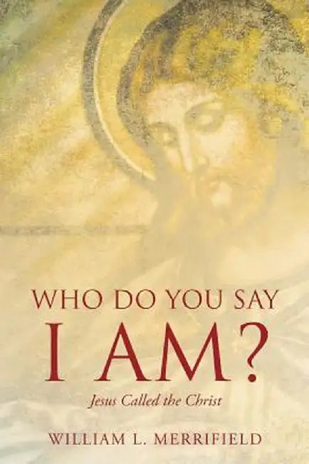 Who Do You Say I Am? Jesus Called the Christ by William L. Merrifield