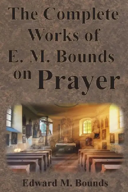 The Complete Works of E.M. Bounds on Prayer: Including: POWER, PURPOSE, PRAYING MEN, POSSIBILITIES, REALITY, ESSENTIALS, NECESSITY, WEAPON by Edward M. Bounds