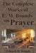 The Complete Works of E.M. Bounds on Prayer: Including: POWER, PURPOSE, PRAYING MEN, POSSIBILITIES, REALITY, ESSENTIALS, NECESSITY, WEAPON by Edward M. Bounds