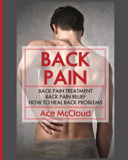 Back Pain: Back Pain Treatment: Back Pain Relief: How to Heal Back Problems by Ace McCloud
