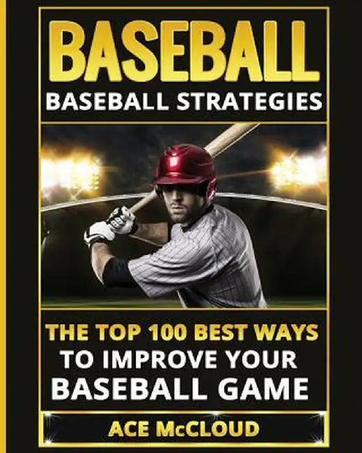 Baseball: Baseball Strategies: The Top 100 Best Ways to Improve Your Baseball Game by Ace McCloud
