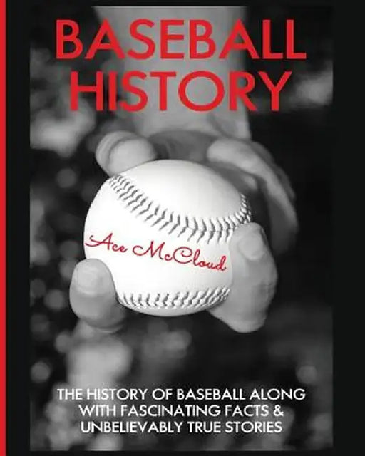 Baseball History: The History of Baseball Along with Fascinating Facts & Unbelievably True Stories by Ace McCloud