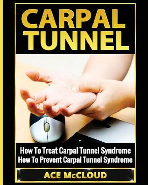 Carpal Tunnel: How to Treat Carpal Tunnel Syndrome: How to Prevent Carpal Tunnel Syndrome by Ace McCloud