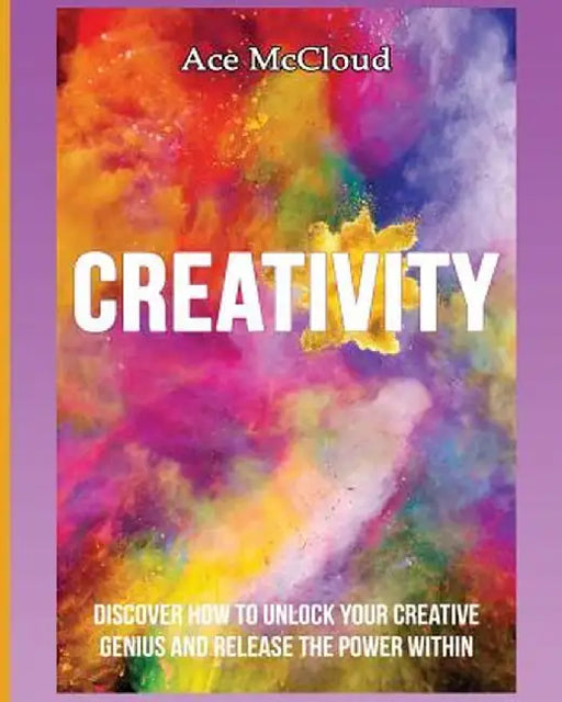 Creativity: Discover How to Unlock Your Creative Genius and Release the Power Within by Ace McCloud