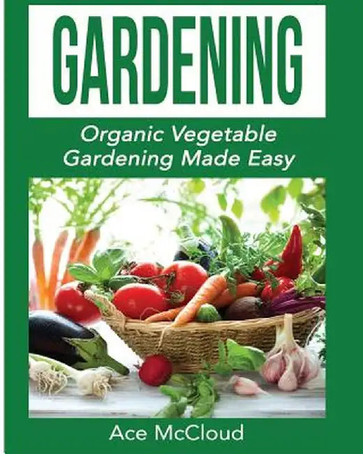 Gardening: Organic Vegetable Gardening Made Easy by Ace McCloud