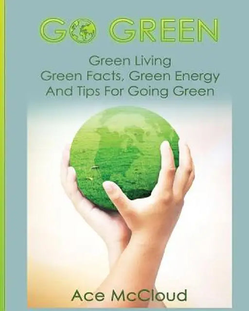 Go Green: Green Living: Green Facts, Green Energy and Tips for Going Green by Ace McCloud