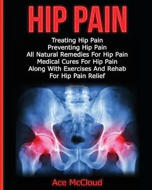 Hip Pain: Treating Hip Pain: Preventing Hip Pain, All Natural Remedies for Hip Pain, Medical Cures for Hip Pain, Along with Exer by Ace McCloud