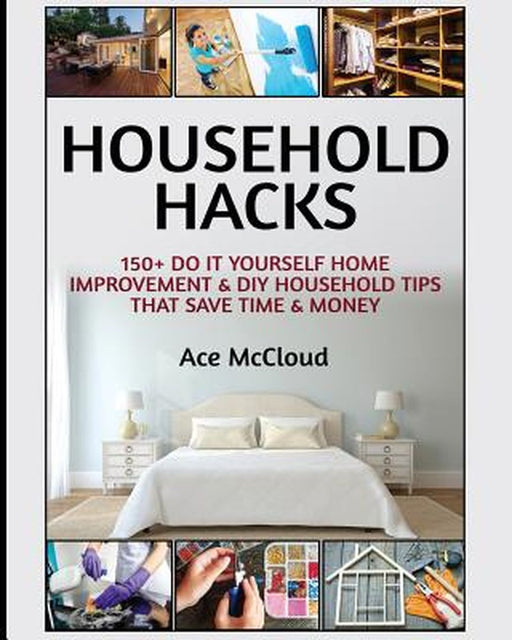 Household Hacks: 150+ Do It Yourself Home Improvement & DIY Household Tips That Save Time & Money by Ace McCloud