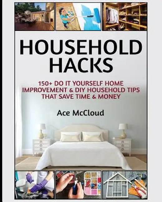 Household Hacks: 150+ Do It Yourself Home Improvement & DIY Household Tips That Save Time & Money by Ace McCloud