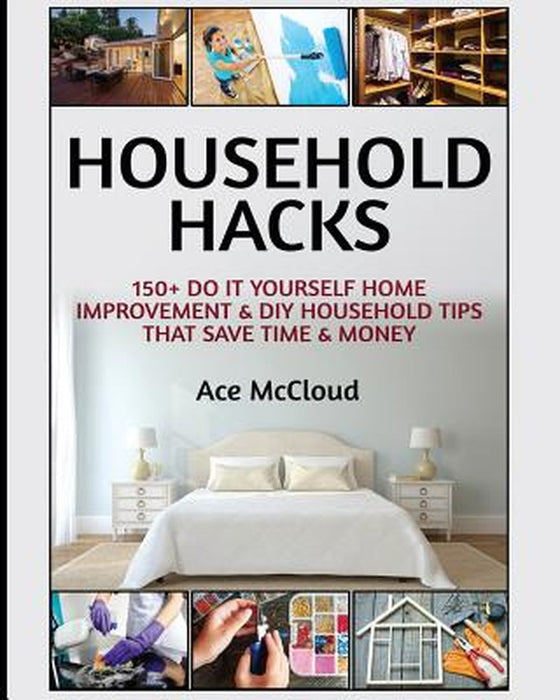 Household Hacks: 150+ Do It Yourself Home Improvement & DIY Household Tips That Save Time & Money by Ace McCloud