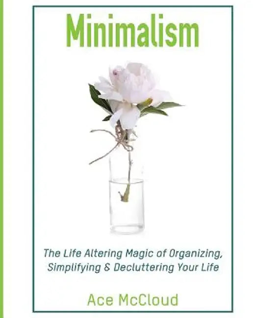 Minimalism: The Life Altering Magic of Organizing, Simplifying & Decluttering Your Life by Ace McCloud