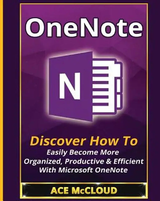OneNote: Discover How to Easily Become More Organized, Productive & Efficient with Microsoft OneNote by Ace McCloud