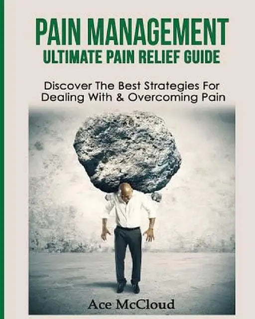 Pain Management: Ultimate Pain Relief Guide: Discover the Best Strategies for Dealing with & Overcoming Pain by Ace McCloud