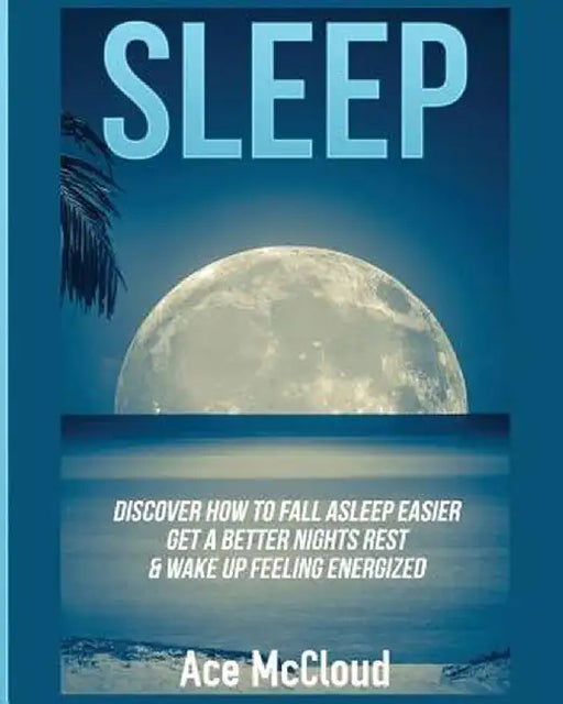 Sleep: Discover How to Fall Asleep Easier, Get a Better Nights Rest & Wake Up Feeling Energized by Ace McCloud