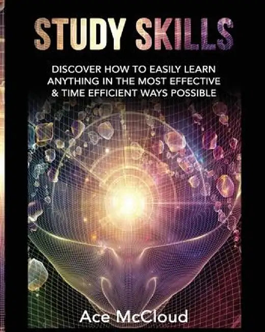 Study Skills: Discover How to Easily Learn Anything in the Most Effective & Time Efficient Ways Possible by Ace McCloud