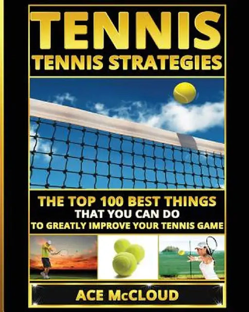Tennis: Tennis Strategies: The Top 100 Best Things That You Can Do to Greatly Improve Your Tennis Game by Ace McCloud