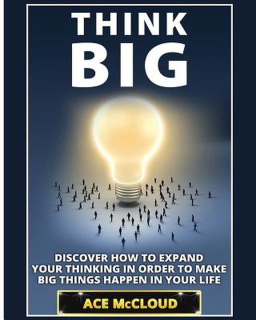 Think Big: Discover How to Expand Your Thinking in Order to Make Big Things Happen in Your Life by Ace McCloud