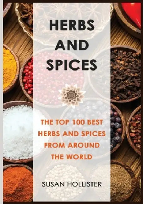 Herbs and Spices: The Top 100 Best Herbs and Spices from Around the World by Susan Hollister