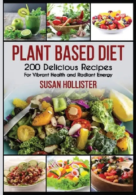 Plant Based Diet: 200 Delicious Recipes For Vibrant Health and Radiant Energy by Susan Hollister