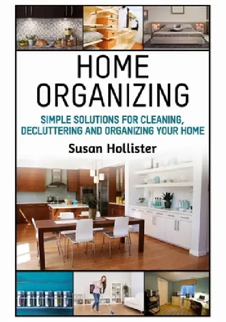 Home Organizing: Simple Solutions For Cleaning, Decluttering and Organizing Your Home by Susan Hollister