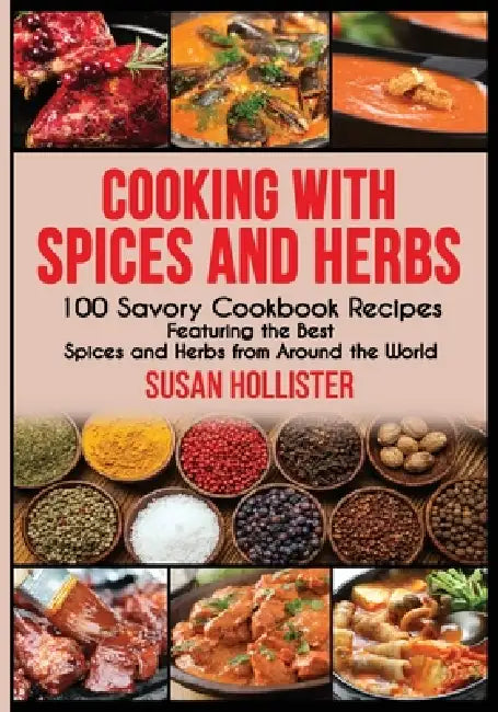 Cooking with Spices and Herbs: 100 Savory Cookbook Recipes Featuring the Best Spices and Herbs from Around the World by Susan Hollister