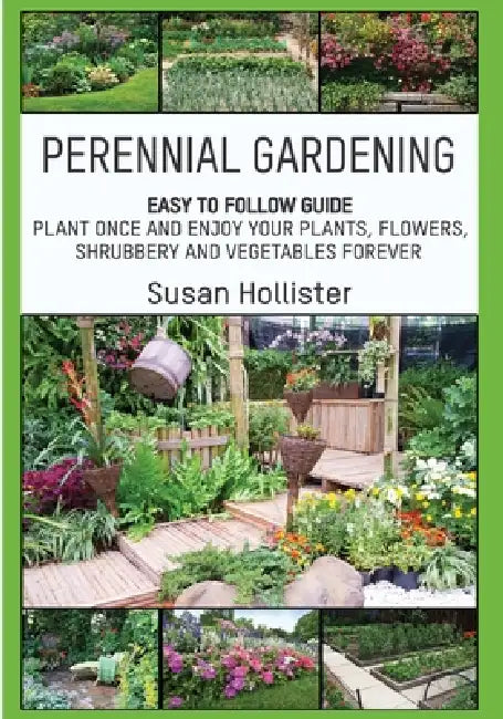 Perennial Gardening: Easy To Follow Guide: Plant Once And Enjoy Your Plants, Flowers, Shrubbery and Vegetables Forever by Susan Hollister