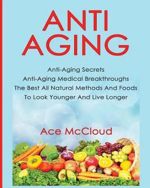 Anti-Aging: Anti-Aging Secrets Anti-Aging Medical Breakthroughs the Best All Natural Methods and Foods to Look Younger and Live Lo by Ace McCloud