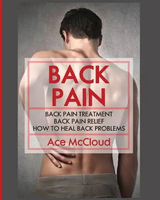 Back Pain: Back Pain Treatment: Back Pain Relief: How to Heal Back Problems by Ace McCloud
